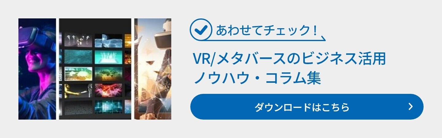 あわせてチェック! VR/メタバースのビジネス活用 ノウハウ・コラム集 ダウンロードはこちら