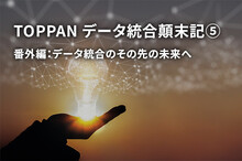 TOPPAN データ統合顛末記⑤　番外編：データ統合のその先の未来へ