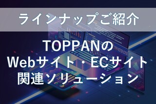 【ラインナップご紹介】TOPPANのWebサイト・ECサイトソリューション