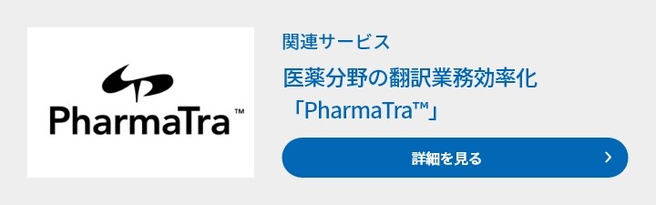 関連サービス　医薬分野の翻訳業務効率化　「PharmaTra™」　詳細を見る