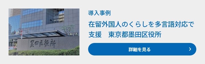 導入事例　在留外国人のくらしを多言語対応で支援　東京都墨田区役所　詳細を見る