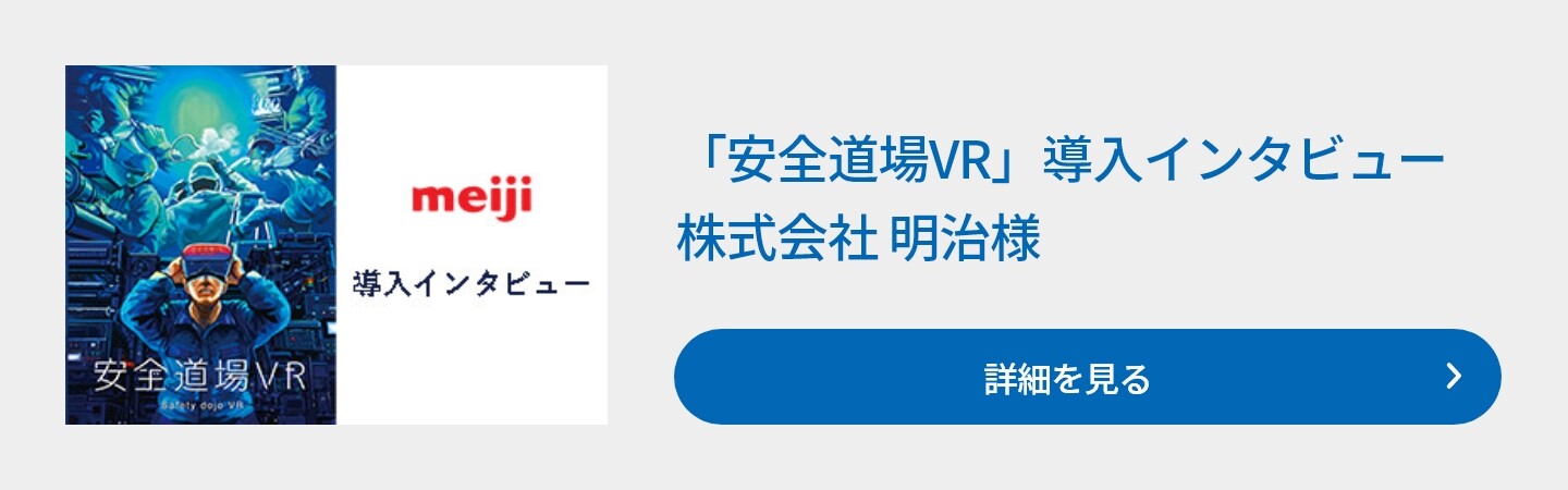 「安全道場VR」導入インタビュー　株式会社 明治様　詳細を見る