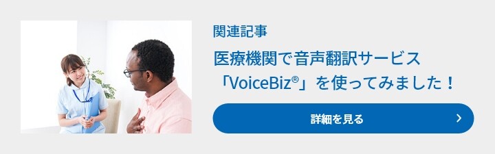 関連記事　医療機関で音声翻訳サービス「VoiceBiz®」を使ってみました！　詳細を見る