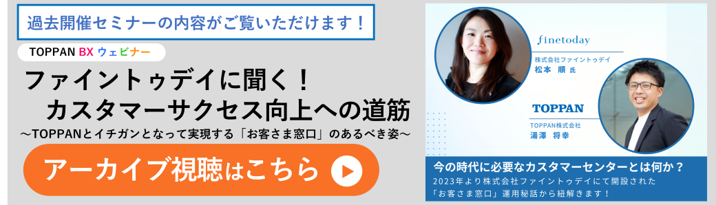 【事例対談ウェビナー】ファイントゥデイに聞く！カスタマーサクセス向上への道筋～TOPPANとイチガンとなって実現する「お客さま窓口」のあるべき姿～バナー