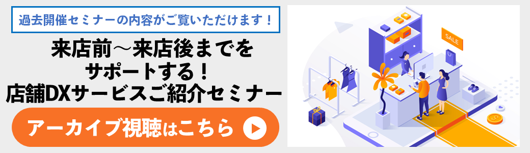 【アーカイブ】来店前〜来店後までをサポートする！店舗DXサービスご紹介セミナー