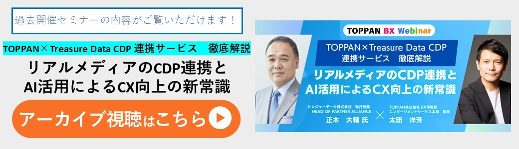 アーカイブ視聴可能　TOPPAN×Treasure Data CDP連携サービス　徹底解説　リアルメディアのCDP連携とAI活用によるCX向上の新常識